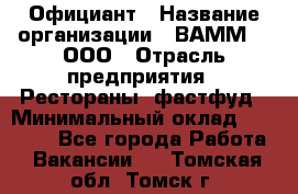 Официант › Название организации ­ ВАММ  , ООО › Отрасль предприятия ­ Рестораны, фастфуд › Минимальный оклад ­ 15 000 - Все города Работа » Вакансии   . Томская обл.,Томск г.